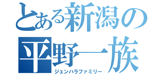 とある新潟の平野一族（ジェンハラファミリー）