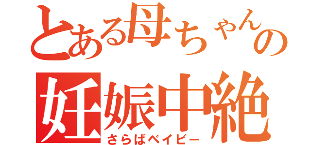 とある母ちゃんの妊娠中絶（さらばベイビー）