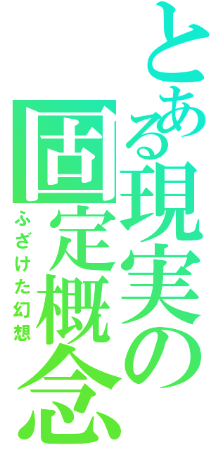 とある現実の固定概念（ふざけた幻想）