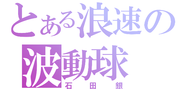 とある浪速の波動球（石田銀）