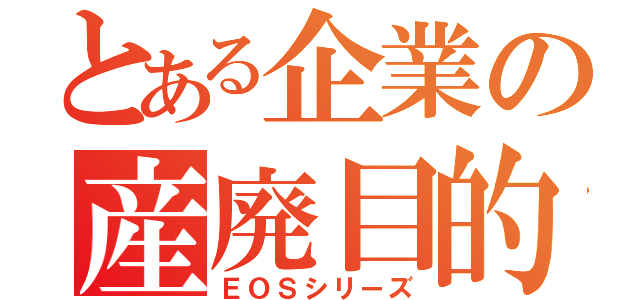 とある企業の産廃目的（ＥＯＳシリーズ）