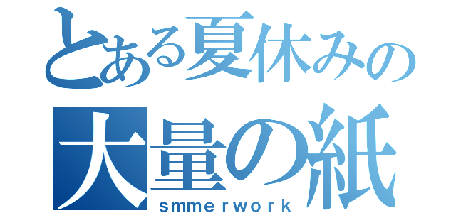 とある夏休みの大量の紙（ｓｍｍｅｒｗｏｒｋ）