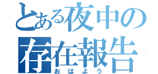 とある夜中の存在報告（おはよう）