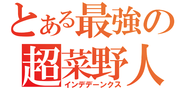 とある最強の超菜野人（インデデーンクス）