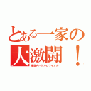 とある一家の大激闘！（家庭内バトルロワイアル）