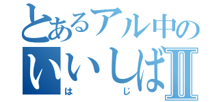 とあるアル中のいいしばⅡ（はじ）