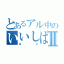 とあるアル中のいいしばⅡ（はじ）