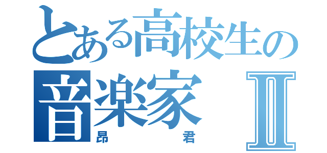 とある高校生の音楽家Ⅱ（昂君）