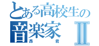 とある高校生の音楽家Ⅱ（昂君）