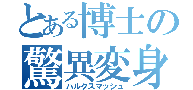 とある博士の驚異変身（ハルクスマッシュ）