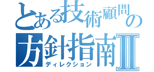 とある技術顧問の方針指南Ⅱ（ディレクション）