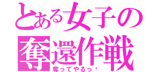 とある女子の奪還作戦（奪ってやるっ♡）