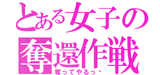 とある女子の奪還作戦（奪ってやるっ♡）