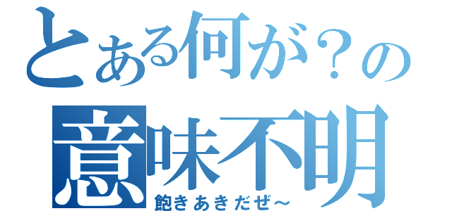 とある何が？の意味不明（飽きあきだぜ～）