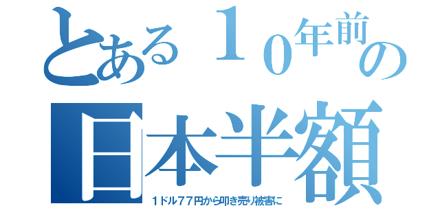 とある１０年前の日本半額（１ドル７７円から叩き売り被害に）