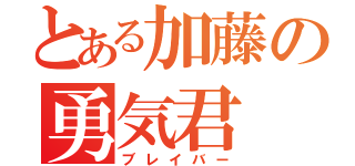 とある加藤の勇気君（ブレイバー）