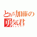 とある加藤の勇気君（ブレイバー）