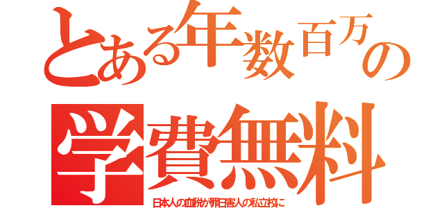 とある年数百万の学費無料（日本人の血税が罪日害人の私立校に）