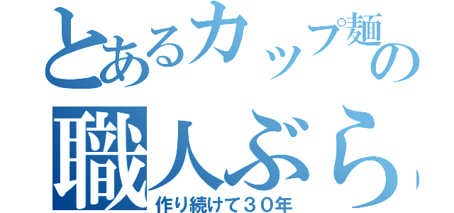 とあるカップ麺の職人ぶら（作り続けて３０年）