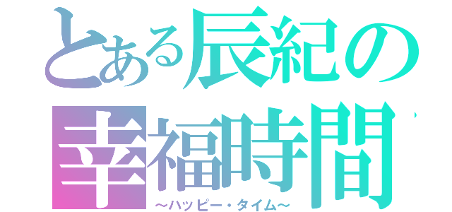 とある辰紀の幸福時間（～ハッピー・タイム～）