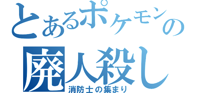 とあるポケモンの廃人殺し（消防士の集まり）