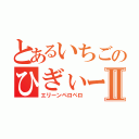 とあるいちごのひぎぃー！！Ⅱ（エリーンペロペロ）