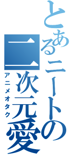 とあるニートの二次元愛（アニメオタク）