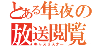 とある隼夜の放送閲覧（キャスリスナー）