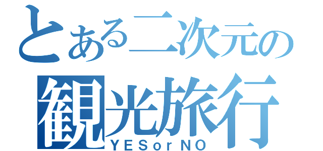 とある二次元の観光旅行（ＹＥＳｏｒＮＯ）