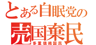 とある自眠党の売国棄民（多重債務国民）