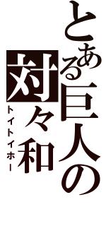 とある巨人の対々和（トイトイホー）