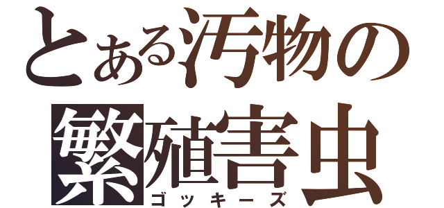 とある汚物の繁殖害虫（ゴッキーズ）