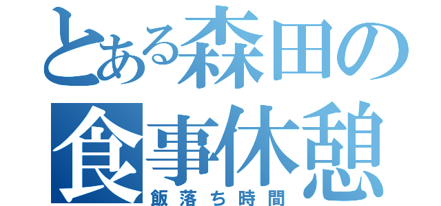 とある森田の食事休憩（飯落ち時間）