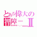 とある偉大の智障－＿－Ⅱ（玉女多比－＿－）