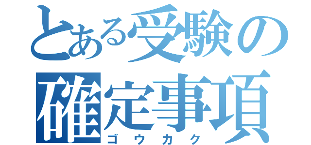 とある受験の確定事項（ゴウカク）