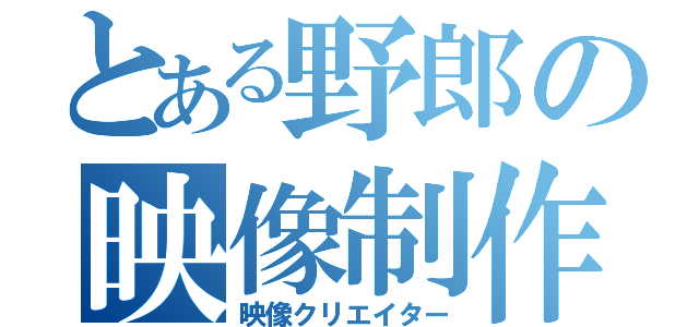 とある野郎の映像制作（映像クリエイター）