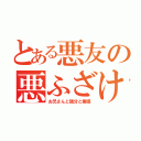 とある悪友の悪ふざけ（お兄さんと親分と俺様）