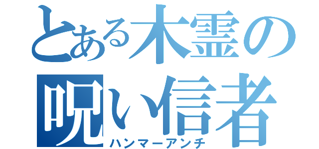 とある木霊の呪い信者（ハンマーアンチ）