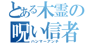 とある木霊の呪い信者（ハンマーアンチ）