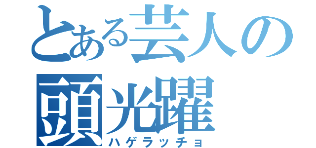 とある芸人の頭光躍（ハゲラッチョ）