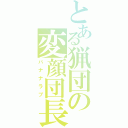 とある猟団の変顔団長（バナナラブ）