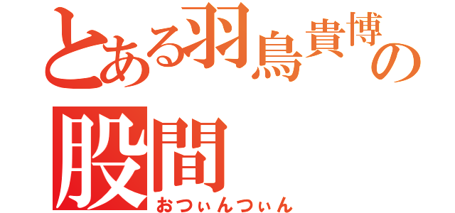 とある羽鳥貴博の股間（おつぃんつぃん）