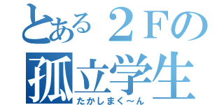 とある２Ｆの孤立学生（たかしまく～ん）