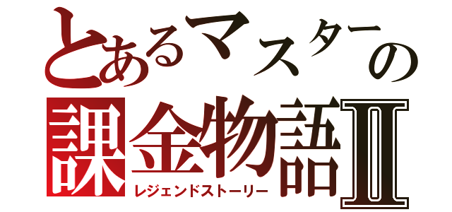 とあるマスターの課金物語Ⅱ（レジェンドストーリー）