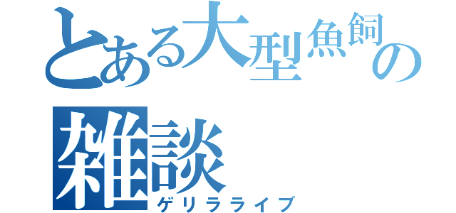 とある大型魚飼育者の雑談（ゲリラライブ）