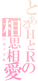 とあるＨとＲの相思相愛（バカップル）