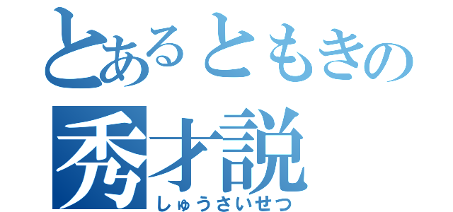 とあるともきの秀才説（しゅうさいせつ）