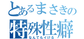 とあるまさきの特殊性癖（なんでもイける）