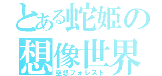 とある蛇姫の想像世界（空想フォレスト）