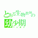 とある生物教師の幼少期（一人遊び）